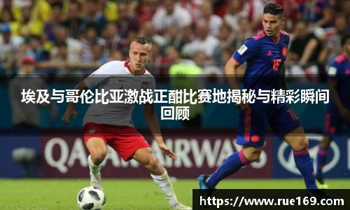 埃及与哥伦比亚激战正酣比赛地揭秘与精彩瞬间回顾
